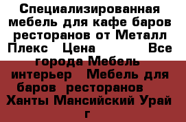 Специализированная мебель для кафе,баров,ресторанов от Металл Плекс › Цена ­ 5 000 - Все города Мебель, интерьер » Мебель для баров, ресторанов   . Ханты-Мансийский,Урай г.